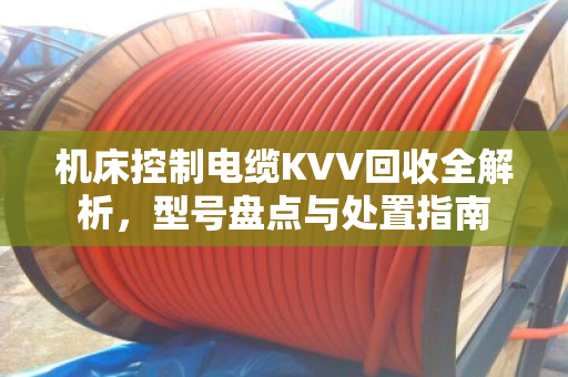 机床控制电缆KVV回收全解析，型号盘点与处置指南