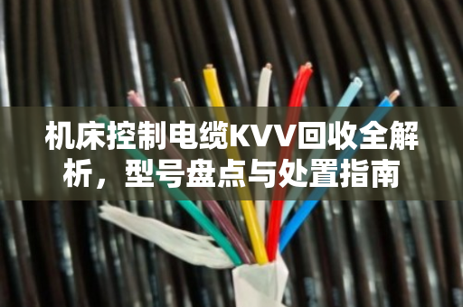 机床控制电缆KVV回收全解析，型号盘点与处置指南