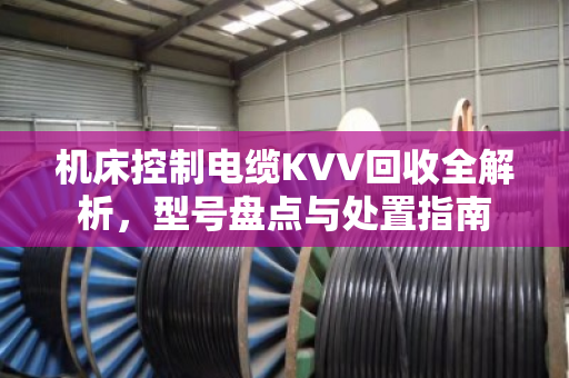 机床控制电缆KVV回收全解析，型号盘点与处置指南