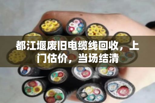 都江堰废旧电缆线回收,上门估价,当场结清 都江堰废旧电缆线回收,上门估价,当场结清