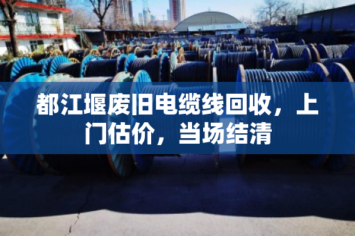 都江堰废旧电缆线回收,上门估价,当场结清 都江堰废旧电缆线回收,上门估价,当场结清