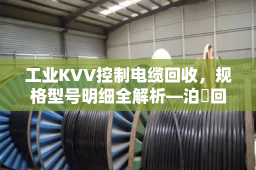 工业KVV控制电缆回收,规格型号明细全解析—泊祎回收帮您把废线变现款 工业KVV控制电缆回收,规格型号明细全解析—泊祎回收帮您把废线变现款