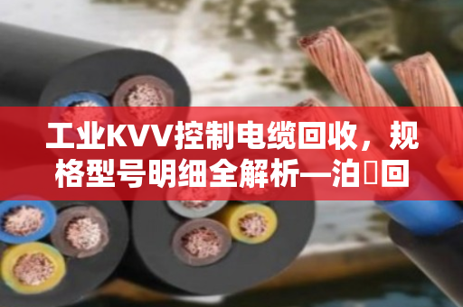 工业KVV控制电缆回收,规格型号明细全解析—泊祎回收帮您把废线变现款 工业KVV控制电缆回收,规格型号明细全解析—泊祎回收帮您把废线变现款