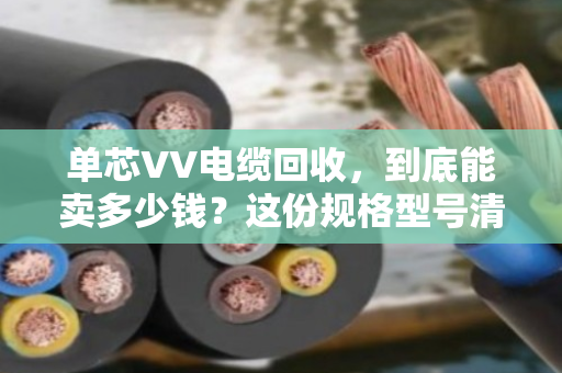 单芯VV电缆回收,到底能卖多少钱?这份规格型号清单+泊祎回收实战案例,帮你把废线变现 单芯VV电缆回收,到底能卖多少钱?这份规格型号清单+泊祎回收实战案例,帮你把废线变现