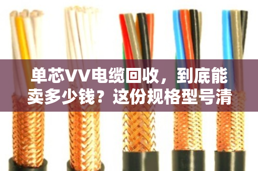 单芯VV电缆回收,到底能卖多少钱?这份规格型号清单+泊祎回收实战案例,帮你把废线变现 单芯VV电缆回收,到底能卖多少钱?这份规格型号清单+泊祎回收实战案例,帮你把废线变现