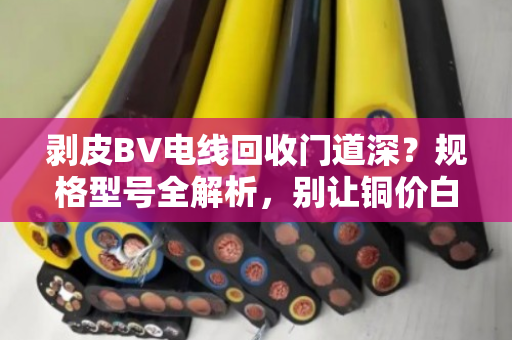 剥皮BV电线回收门道深？规格型号全解析，别让铜价白涨了