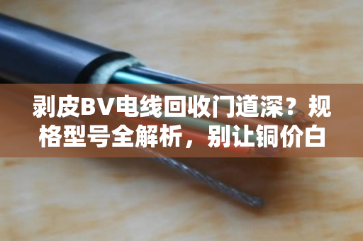 剥皮BV电线回收门道深？规格型号全解析，别让铜价白涨了