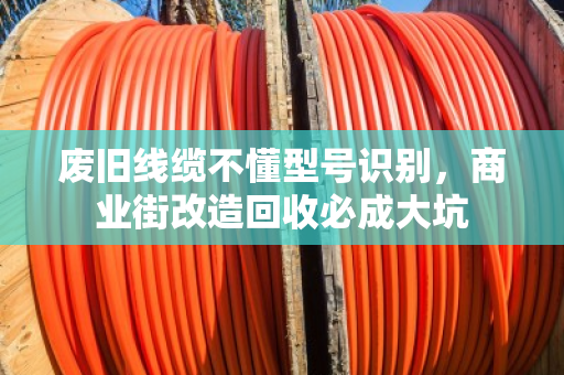 废旧线缆不懂型号识别，商业街改造回收必成大坑
