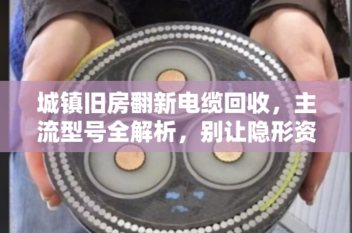 城镇旧房翻新电缆回收,主流型号全解析,别让隐形资产悄悄流失 城镇旧房翻新电缆回收,主流型号全解析,别让隐形资产悄悄流失