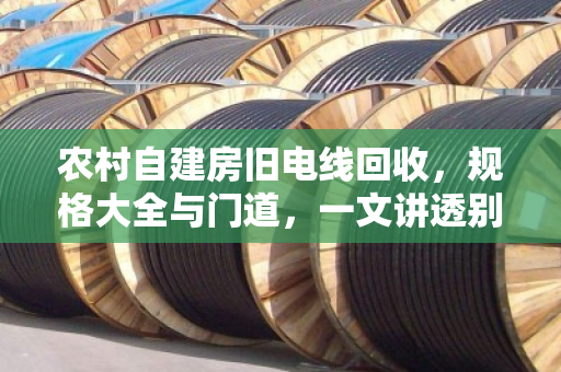 农村自建房旧电线回收，规格大全与门道，一文讲透别吃亏