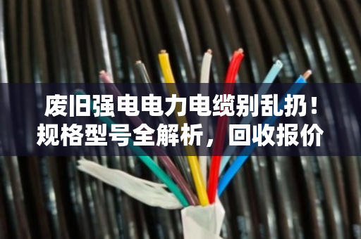 废旧强电电力电缆别乱扔!规格型号全解析,回收报价门道一次说清 废旧强电电力电缆别乱扔!规格型号全解析,回收报价门道一次说清