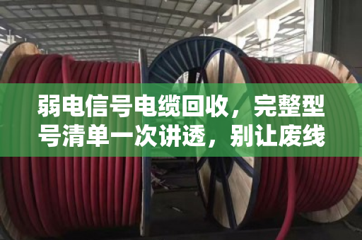 弱电信号电缆回收,完整型号清单一次讲透,别让废线再吃灰 弱电信号电缆回收,完整型号清单一次讲透,别让废线再吃灰