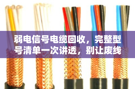 弱电信号电缆回收,完整型号清单一次讲透,别让废线再吃灰 弱电信号电缆回收,完整型号清单一次讲透,别让废线再吃灰