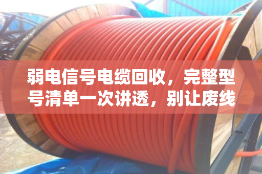 弱电信号电缆回收，完整型号清单一次讲透，别让废线再吃灰