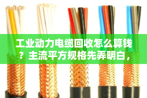 工业动力电缆回收怎么算钱?主流平方规格先弄明白,卖废线不吃亏 工业动力电缆回收怎么算钱?主流平方规格先弄明白,卖废线不吃亏
