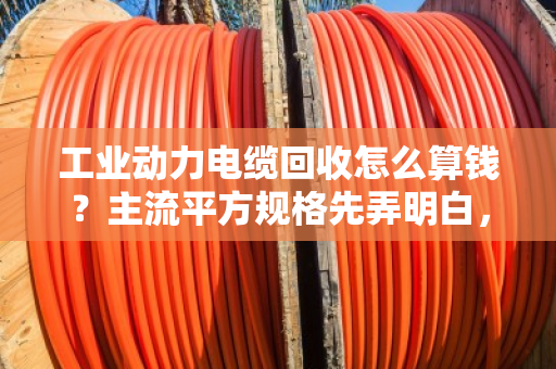 工业动力电缆回收怎么算钱?主流平方规格先弄明白,卖废线不吃亏 工业动力电缆回收怎么算钱?主流平方规格先弄明白,卖废线不吃亏
