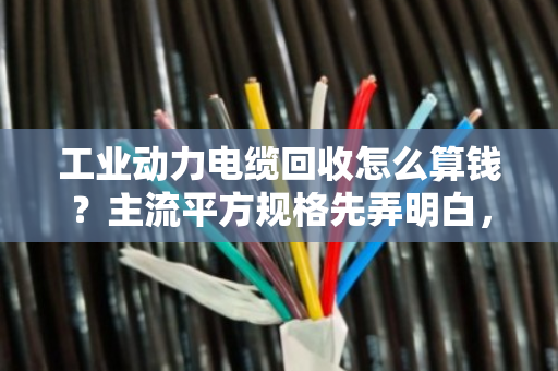 工业动力电缆回收怎么算钱？主流平方规格先弄明白，卖废线不吃亏
