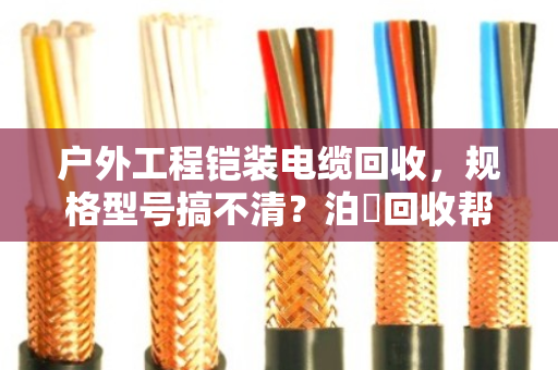 户外工程铠装电缆回收，规格型号搞不清？泊祎回收帮你避坑卖高价