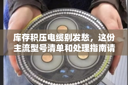 库存积压电缆别发愁，这份主流型号清单和处理指南请收好