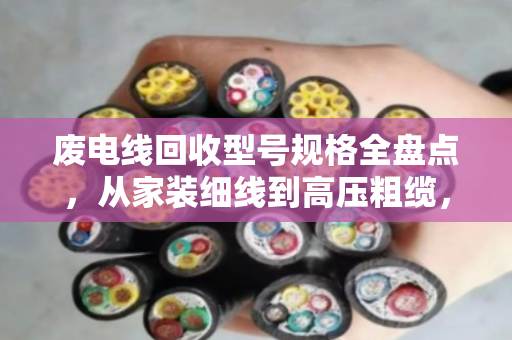 废电线回收型号规格全盘点,从家装细线到高压粗缆,一文看懂别卖亏了 废电线回收型号规格全盘点,从家装细线到高压粗缆,一文看懂别卖亏了