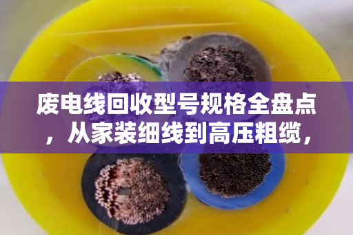 废电线回收型号规格全盘点,从家装细线到高压粗缆,一文看懂别卖亏了 废电线回收型号规格全盘点,从家装细线到高压粗缆,一文看懂别卖亏了