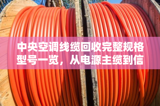 中央空调线缆回收完整规格型号一览,从电源主缆到信号线的分类与估价指南 中央空调线缆回收完整规格型号一览,从电源主缆到信号线的分类与估价指南