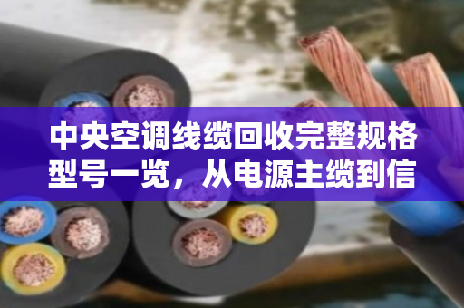 中央空调线缆回收完整规格型号一览,从电源主缆到信号线的分类与估价指南 中央空调线缆回收完整规格型号一览,从电源主缆到信号线的分类与估价指南