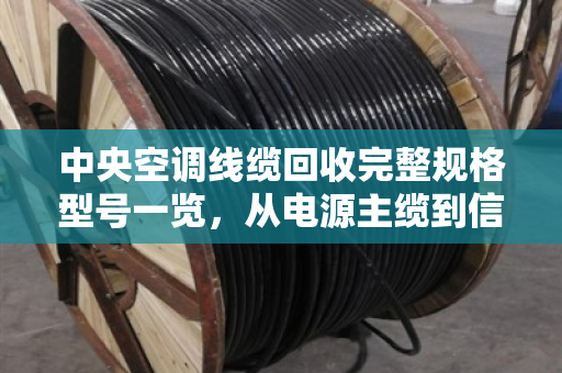 中央空调线缆回收完整规格型号一览，从电源主缆到信号线的分类与估价指南