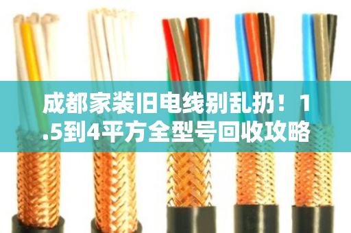 成都家装旧电线别乱扔!1.5到4平方全型号回收攻略,看完省心又赚钱 成都家装旧电线别乱扔!1.5到4平方全型号回收攻略,看完省心又赚钱