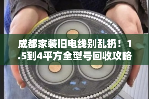 成都家装旧电线别乱扔!1.5到4平方全型号回收攻略,看完省心又赚钱 成都家装旧电线别乱扔!1.5到4平方全型号回收攻略,看完省心又赚钱
