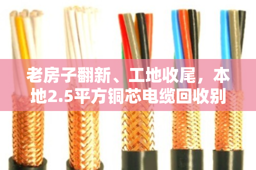 老房子翻新、工地收尾,本地2.5平方铜芯电缆回收别急着扔,先看规格再谈价 老房子翻新、工地收尾,本地2.5平方铜芯电缆回收别急着扔,先看规格再谈价