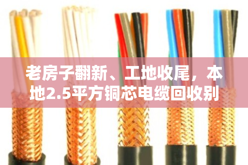 老房子翻新、工地收尾,本地2.5平方铜芯电缆回收别急着扔,先看规格再谈价 老房子翻新、工地收尾,本地2.5平方铜芯电缆回收别急着扔,先看规格再谈价