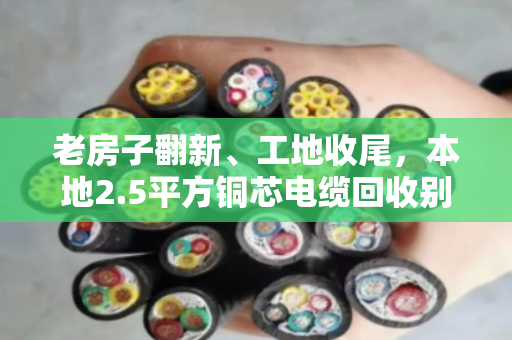 老房子翻新、工地收尾，本地2.5平方铜芯电缆回收别急着扔，先看规格再谈价
