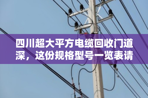 四川超大平方电缆回收门道深,这份规格型号一览表请收好,别让铜价坑了你 四川超大平方电缆回收门道深,这份规格型号一览表请收好,别让铜价坑了你