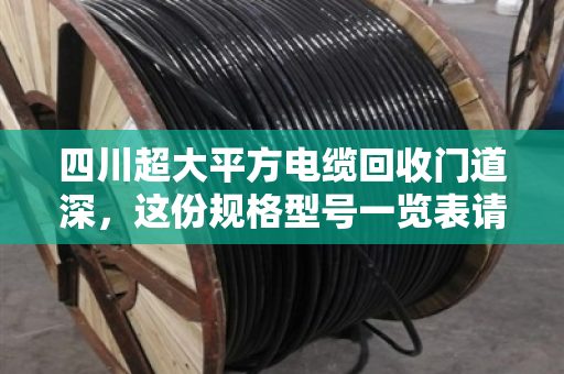 四川超大平方电缆回收门道深,这份规格型号一览表请收好,别让铜价坑了你 四川超大平方电缆回收门道深,这份规格型号一览表请收好,别让铜价坑了你