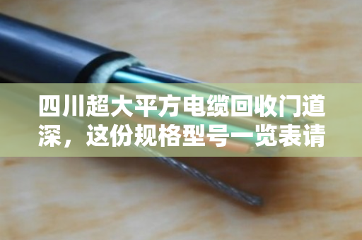四川超大平方电缆回收门道深，这份规格型号一览表请收好，别让铜价坑了你
