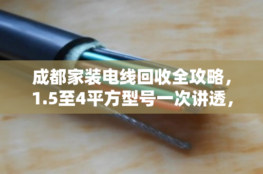 成都家装电线回收全攻略,1.5至4平方型号一次讲透,省钱又省心 成都家装电线回收全攻略,1.5至4平方型号一次讲透,省钱又省心