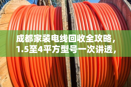 成都家装电线回收全攻略，1.5至4平方型号一次讲透，省钱又省心