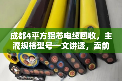 成都4平方铝芯电缆回收，主流规格型号一文讲透，卖前先看这篇不吃亏