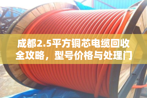 成都2.5平方铜芯电缆回收全攻略，型号价格与处理门道详解