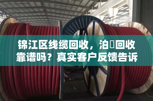 锦江区线缆回收，泊祎回收靠谱吗？真实客户反馈告诉你答案