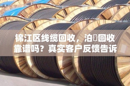 锦江区线缆回收，泊祎回收靠谱吗？真实客户反馈告诉你答案
