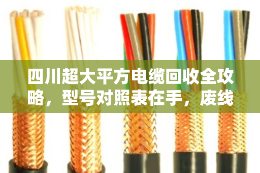 四川超大平方电缆回收全攻略，型号对照表在手，废线也能卖出好价钱