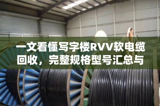 一文看懂写字楼RVV软电缆回收，完整规格型号汇总与实操指南