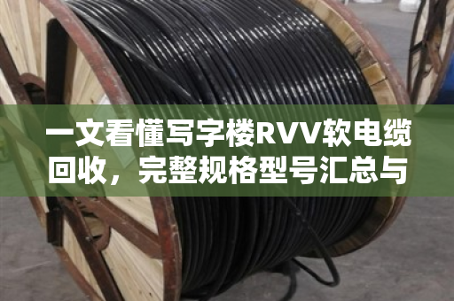 一文看懂写字楼RVV软电缆回收，完整规格型号汇总与实操指南
