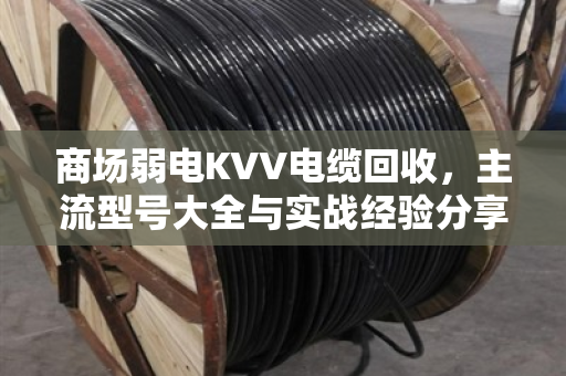 商场弱电KVV电缆回收，主流型号大全与实战经验分享（附真实案例）