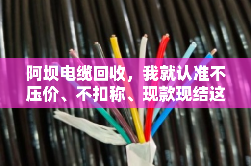 阿坝电缆回收，我就认准不压价、不扣称、现款现结这十二个字