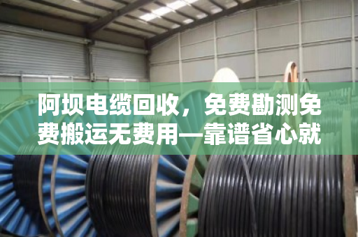 阿坝电缆回收,免费勘测免费搬运无费用—靠谱省心就找泊祎回收,别让废缆再躺仓库 阿坝电缆回收,免费勘测免费搬运无费用—靠谱省心就找泊祎回收,别让废缆再躺仓库