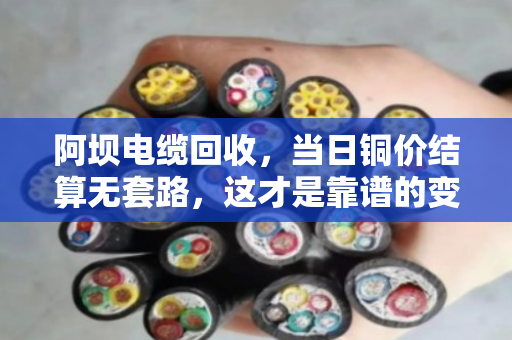 阿坝电缆回收，当日铜价结算无套路，这才是靠谱的变现之道