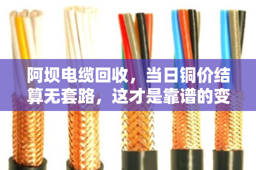 阿坝电缆回收，当日铜价结算无套路，这才是靠谱的变现之道